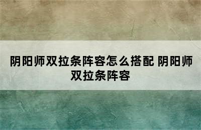 阴阳师双拉条阵容怎么搭配 阴阳师双拉条阵容